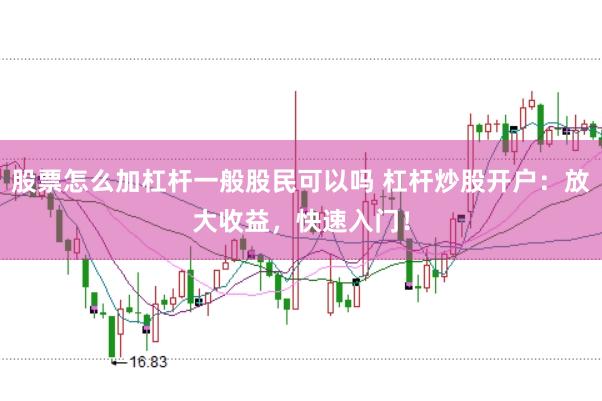 股票怎么加杠杆一般股民可以吗 杠杆炒股开户：放大收益，快速入门！