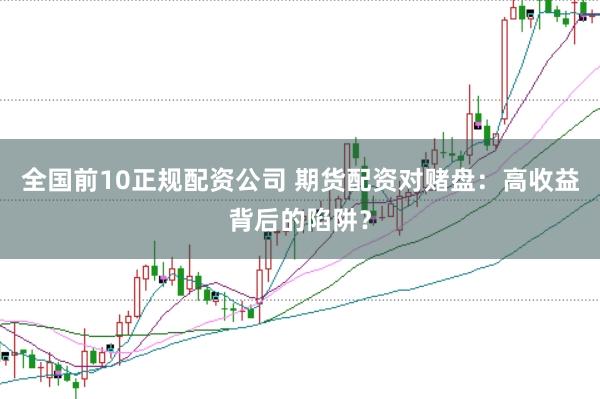 全国前10正规配资公司 期货配资对赌盘：高收益背后的陷阱？
