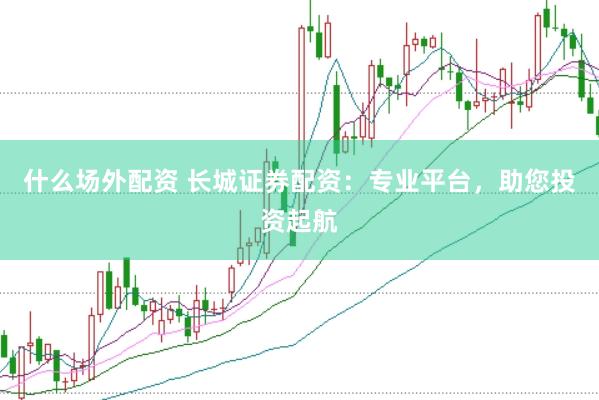 什么场外配资 长城证券配资：专业平台，助您投资起航