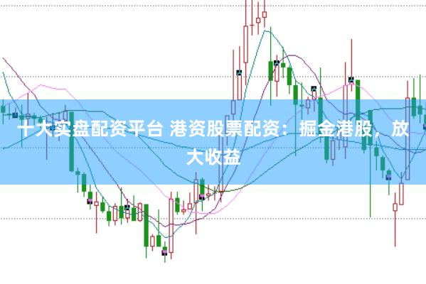 十大实盘配资平台 港资股票配资：掘金港股，放大收益
