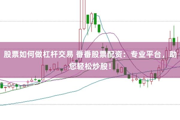 股票如何做杠杆交易 番番股票配资：专业平台，助您轻松炒股！