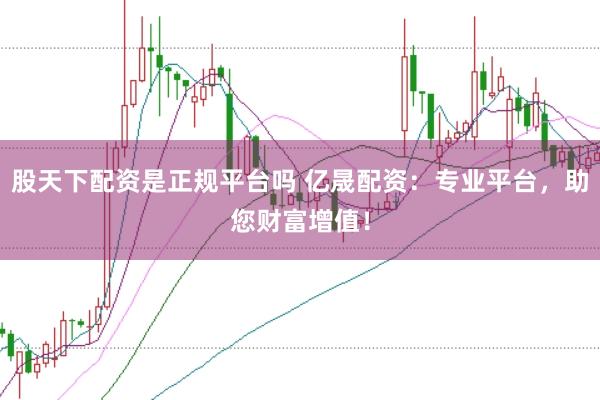 股天下配资是正规平台吗 亿晟配资：专业平台，助您财富增值！