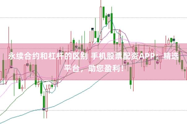 永续合约和杠杆的区别 手机股票配资APP：精选平台，助您盈利！