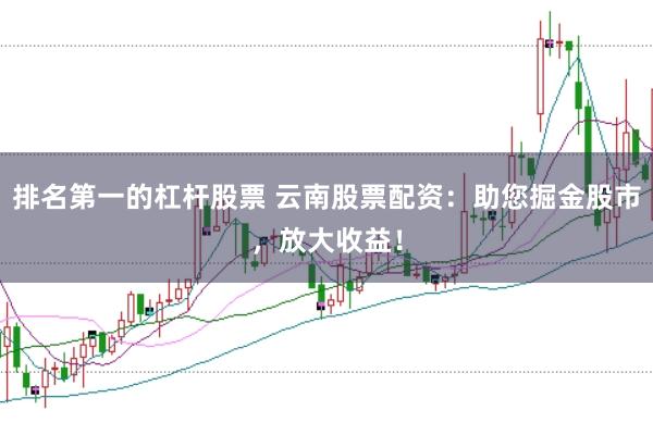 排名第一的杠杆股票 云南股票配资：助您掘金股市，放大收益！
