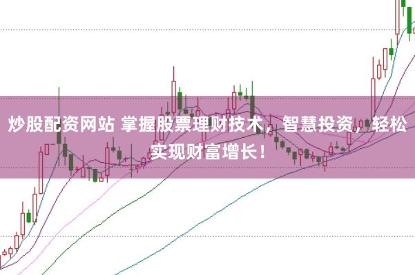 炒股配资网站 掌握股票理财技术，智慧投资，轻松实现财富增长！