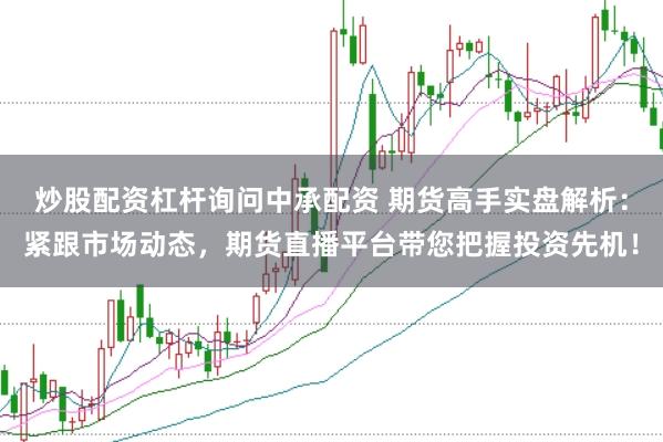 炒股配资杠杆询问中承配资 期货高手实盘解析：紧跟市场动态，期货直播平台带您把握投资先机！