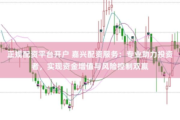 正规配资平台开户 嘉兴配资服务：专业助力投资者，实现资金增值与风险控制双赢
