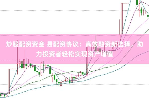 炒股配资资金 易配资协议：高效融资新选择，助力投资者轻松实现资产增值