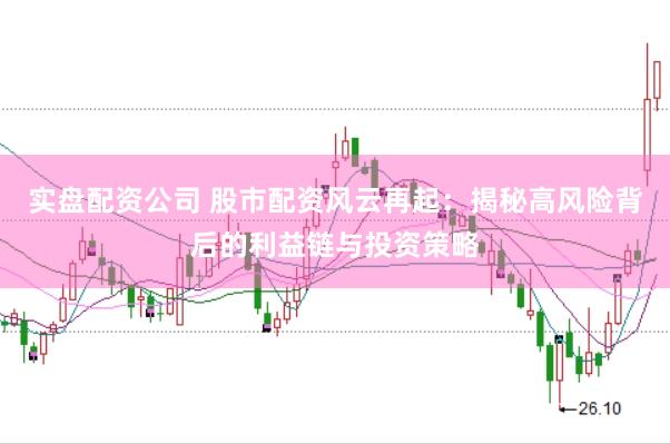 实盘配资公司 股市配资风云再起：揭秘高风险背后的利益链与投资策略
