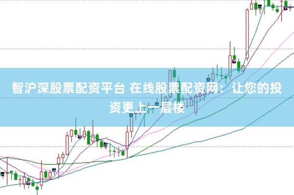 智沪深股票配资平台 在线股票配资网：让您的投资更上一层楼