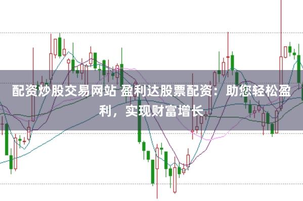 配资炒股交易网站 盈利达股票配资：助您轻松盈利，实现财富增长