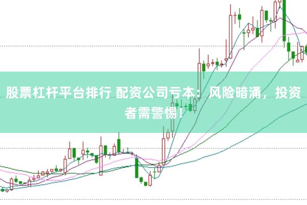 股票杠杆平台排行 配资公司亏本：风险暗涌，投资者需警惕！