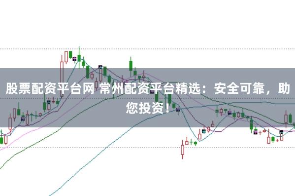 股票配资平台网 常州配资平台精选：安全可靠，助您投资！