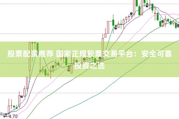 股票配资推荐 国家正规股票交易平台：安全可靠投资之选