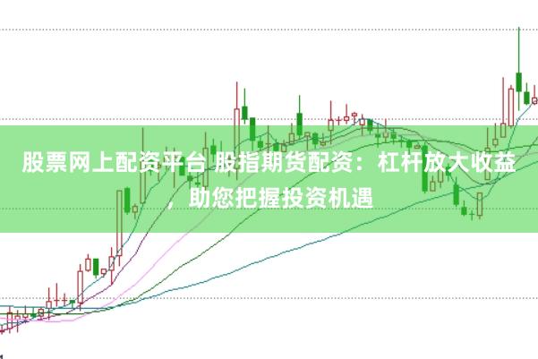 股票网上配资平台 股指期货配资：杠杆放大收益，助您把握投资机遇