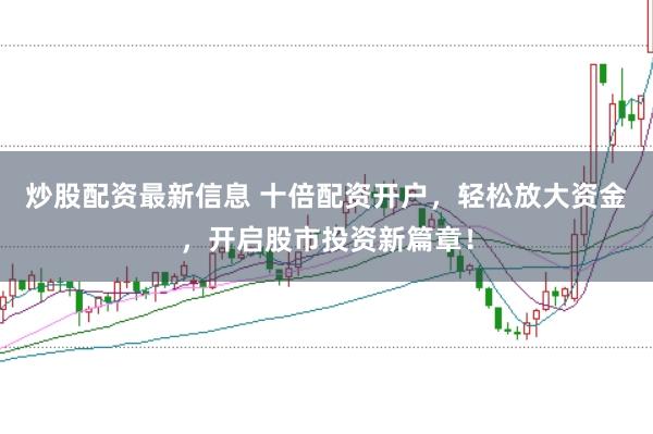 炒股配资最新信息 十倍配资开户，轻松放大资金，开启股市投资新篇章！