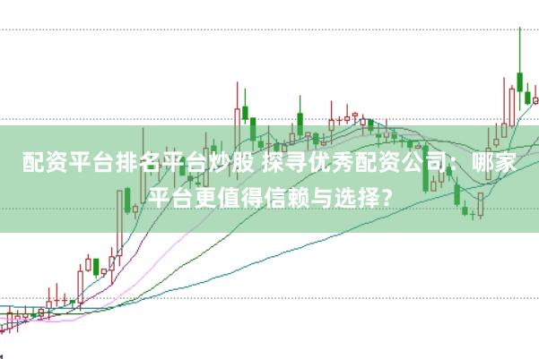 配资平台排名平台炒股 探寻优秀配资公司：哪家平台更值得信赖与选择？