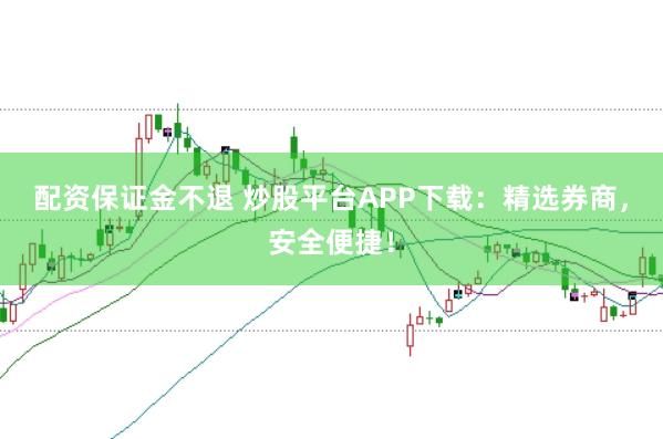 配资保证金不退 炒股平台APP下载:精选券商,安全便捷!