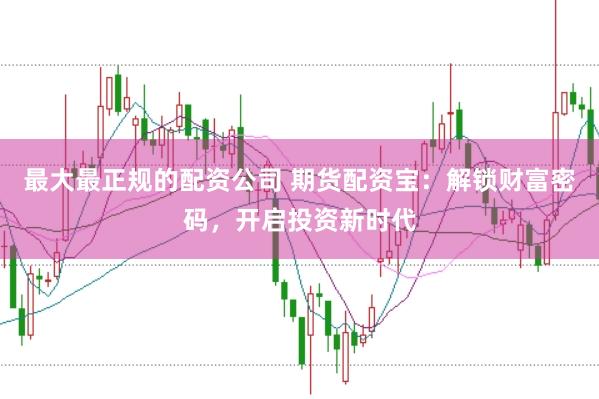 最大最正规的配资公司 期货配资宝:解锁财富密码,开启投资新时代
