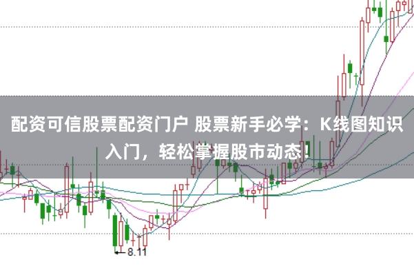配资可信股票配资门户 股票新手必学：K线图知识入门，轻松掌握股市动态！