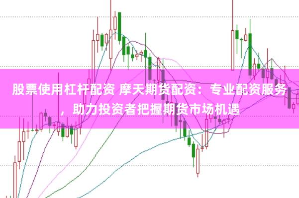 股票使用杠杆配资 摩天期货配资：专业配资服务，助力投资者把握期货市场机遇