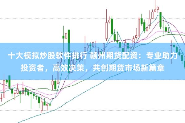 十大模拟炒股软件排行 赣州期货配资：专业助力投资者，高效决策，共创期货市场新篇章