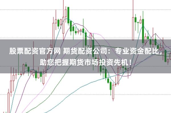 股票配资官方网 期货配资公司：专业资金配比，助您把握期货市场投资先机！
