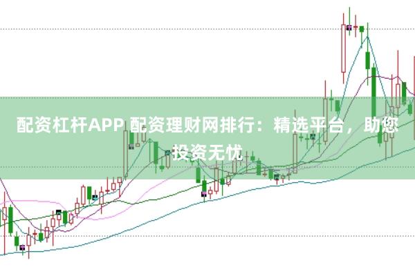 配资杠杆APP 配资理财网排行：精选平台，助您投资无忧