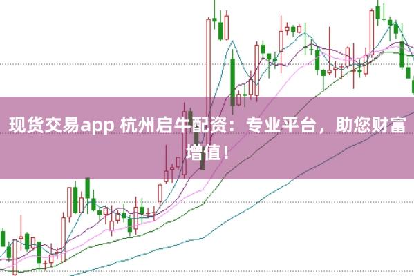 现货交易app 杭州启牛配资：专业平台，助您财富增值！