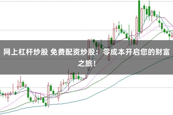 网上杠杆炒股 免费配资炒股：零成本开启您的财富之旅！