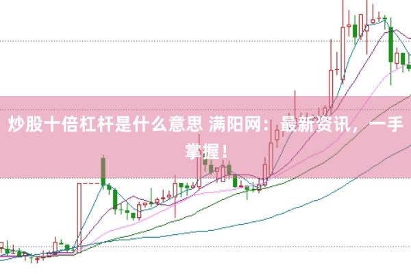 炒股十倍杠杆是什么意思 满阳网：最新资讯，一手掌握！