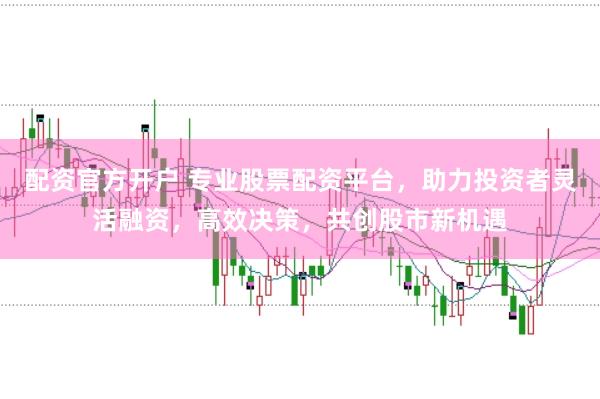 配资官方开户 专业股票配资平台，助力投资者灵活融资，高效决策，共创股市新机遇