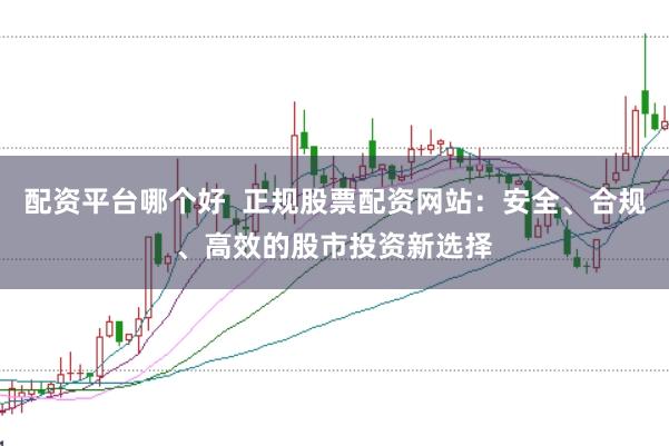 配资平台哪个好  正规股票配资网站：安全、合规、高效的股市投资新选择