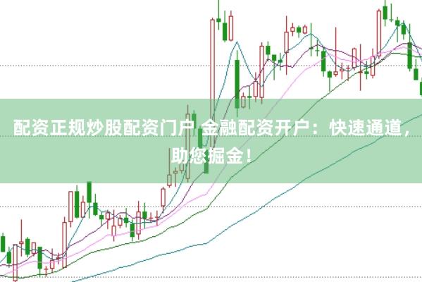 配资正规炒股配资门户 金融配资开户：快速通道，助您掘金！