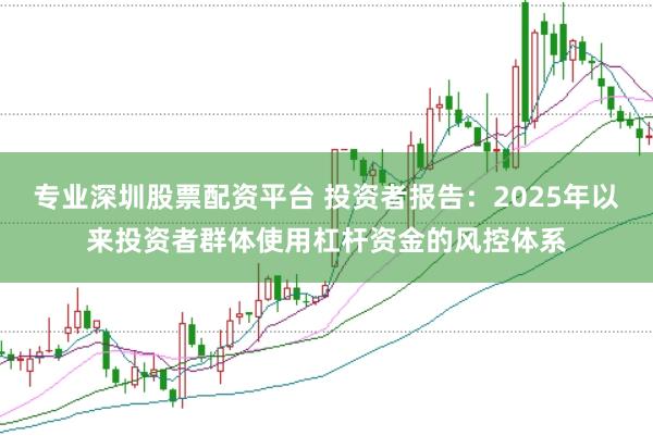 专业深圳股票配资平台 投资者报告：2025年以来投资者群体使用杠杆资金的风控体系