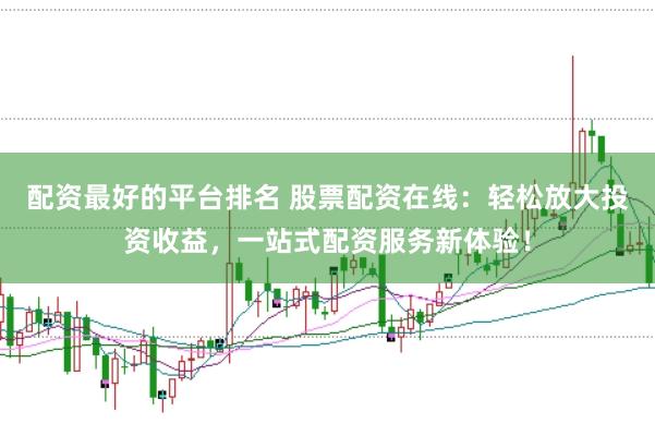 配资最好的平台排名 股票配资在线:轻松放大投资收益,一站式配资服务新体验!