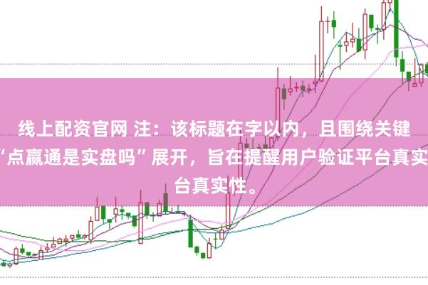 线上配资官网 注：该标题在字以内，且围绕关键词“点嬴通是实盘吗”展开，旨在提醒用户验证平台真实性。