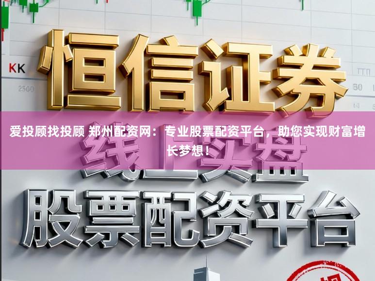 爱投顾找投顾 郑州配资网：专业股票配资平台，助您实现财富增长梦想！