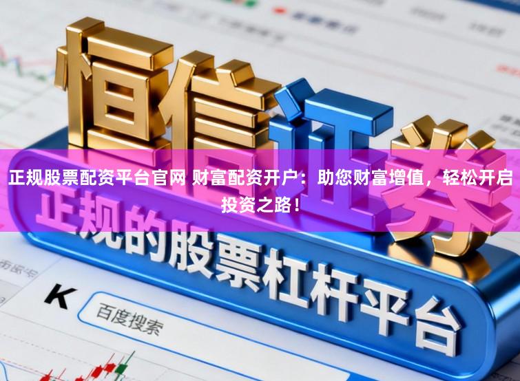 正规股票配资平台官网 财富配资开户：助您财富增值，轻松开启投资之路！