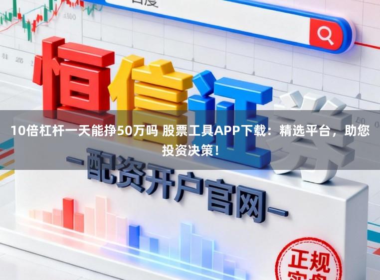10倍杠杆一天能挣50万吗 股票工具APP下载：精选平台，助您投资决策！