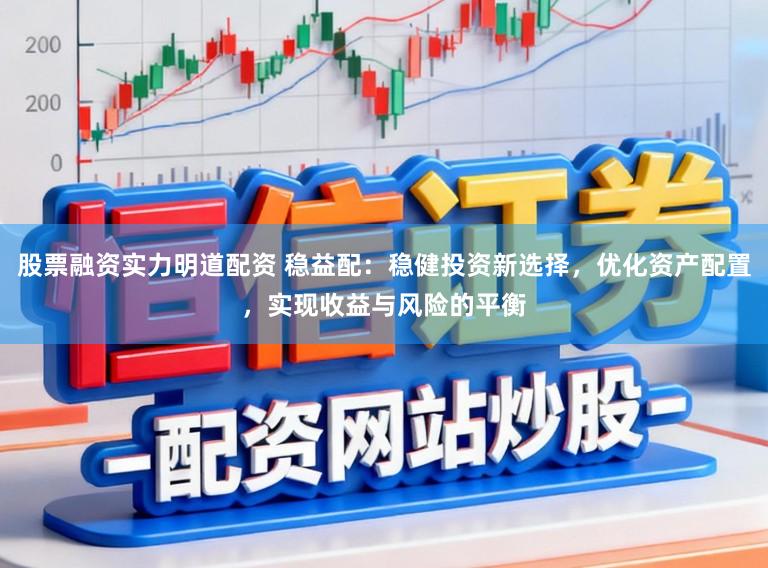 股票融资实力明道配资 稳益配：稳健投资新选择，优化资产配置，实现收益与风险的平衡