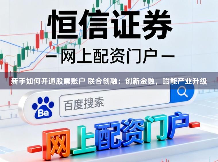 新手如何开通股票账户 联合创融：创新金融，赋能产业升级