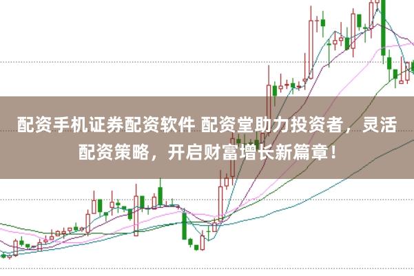 配资手机证券配资软件 配资堂助力投资者，灵活配资策略，开启财富增长新篇章！