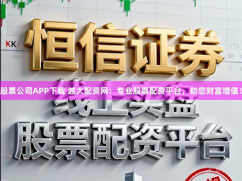 股票公司APP下载 越大配资网：专业股票配资平台，助您财富增值！