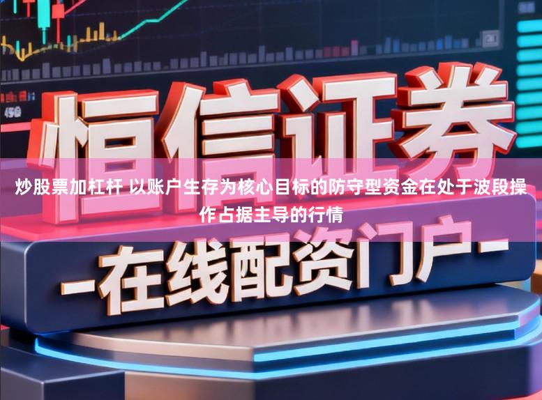 炒股票加杠杆 以账户生存为核心目标的防守型资金在处于波段操作占据主导的行情