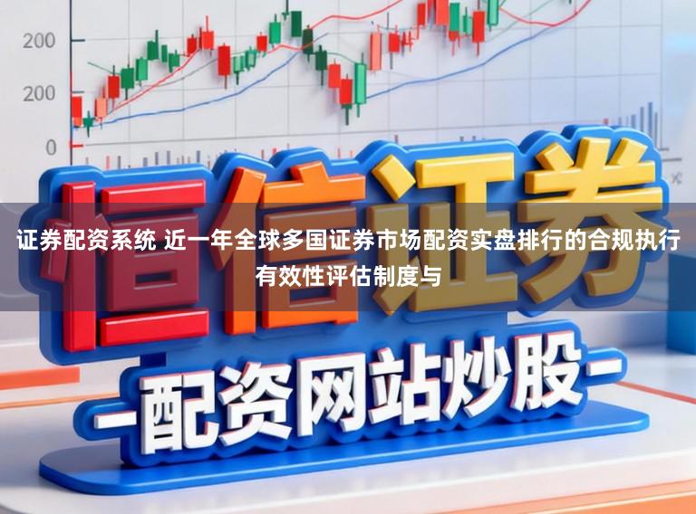 证券配资系统 近一年全球多国证券市场配资实盘排行的合规执行有效性评估制度与