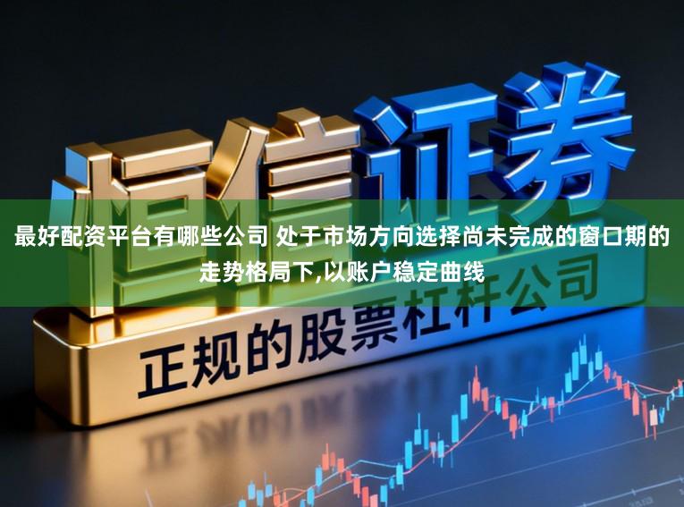 最好配资平台有哪些公司 处于市场方向选择尚未完成的窗口期的走势格局下，以账户稳定曲线