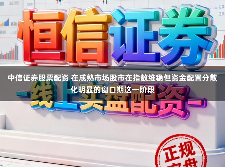 中信证券股票配资 在成熟市场股市在指数维稳但资金配置分散化明显的窗口期这一阶段