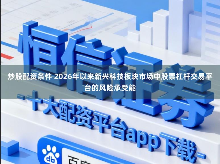 炒股配资条件 2026年以来新兴科技板块市场中股票杠杆交易平台的风险承受能