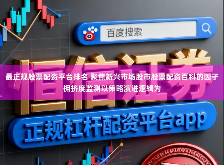 最正规股票配资平台排名 聚焦新兴市场股市股票配资百科的因子拥挤度监测以策略演进逻辑为